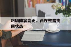 开云体育登录-叼嗨阵容变更，两连败需找回状态的简单介绍