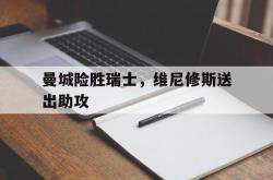 开云体育入口-曼城险胜瑞士，维尼修斯送出助攻的简单介绍