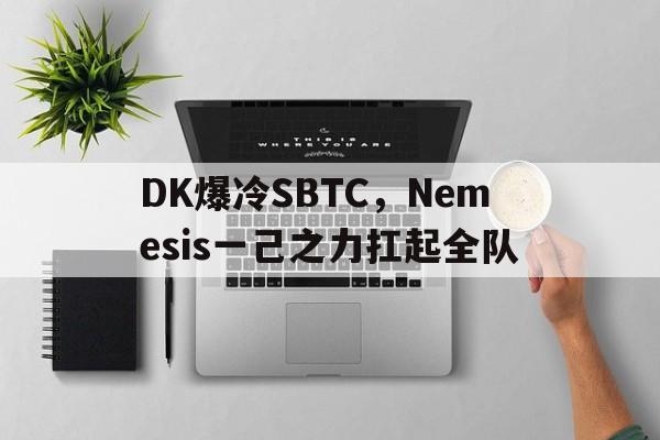 DK爆冷SBTC,Nemesis一己之力扛起全队的简单介绍 DK爆冷SBTC,Nemesis一己之力扛起全队的简单介绍