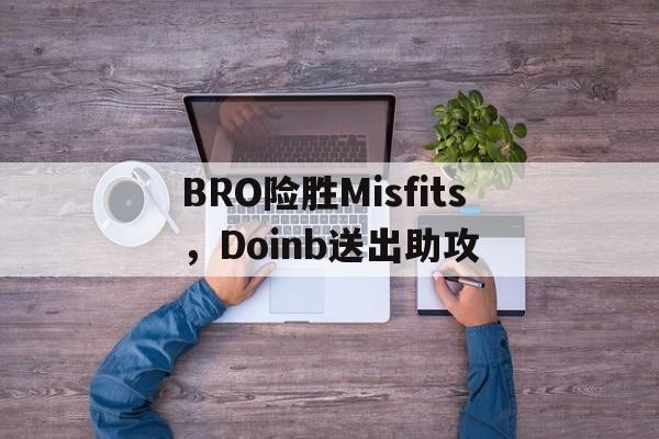BRO险胜Misfits,Doinb送出助攻 BRO险胜Misfits,Doinb送出助攻